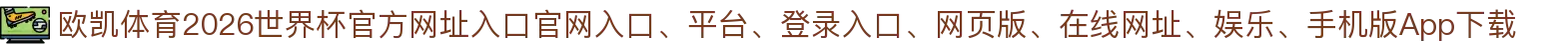 欧凯体育-点击进入_2026世界杯官方网址入口